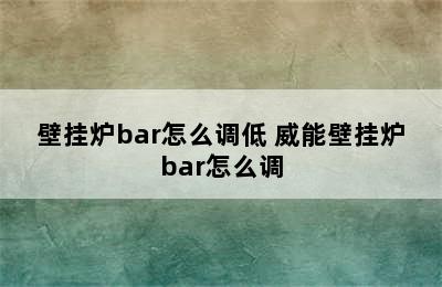 壁挂炉bar怎么调低 威能壁挂炉bar怎么调